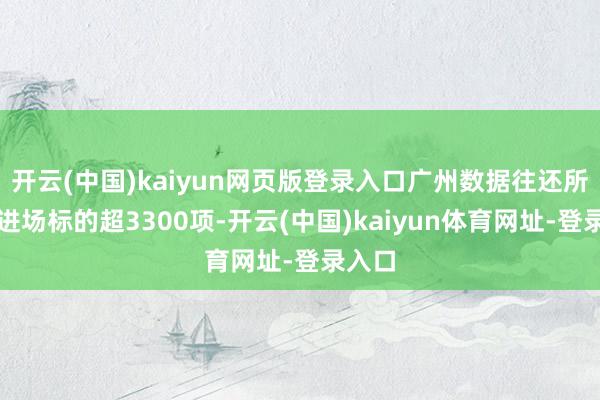 开云(中国)kaiyun网页版登录入口广州数据往还所累计进场标的超3300项-开云(中国)kaiyun体育网址-登录入口