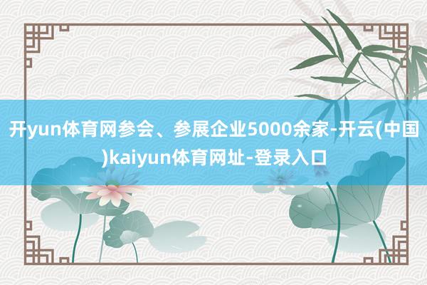 开yun体育网参会、参展企业5000余家-开云(中国)kaiyun体育网址-登录入口