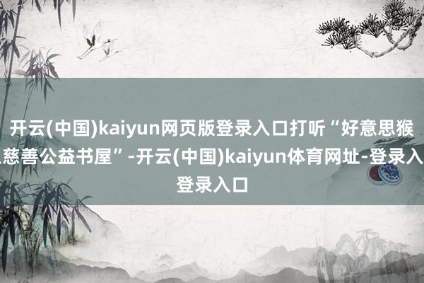 开云(中国)kaiyun网页版登录入口打听“好意思猴王慈善公益书屋”-开云(中国)kaiyun体育网址-登录入口