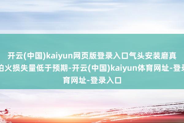 开云(中国)kaiyun网页版登录入口气头安装磨真金不怕火损失量低于预期-开云(中国)kaiyun体育网址-登录入口
