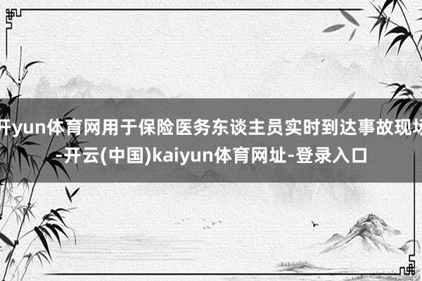 开yun体育网用于保险医务东谈主员实时到达事故现场-开云(中国)kaiyun体育网址-登录入口