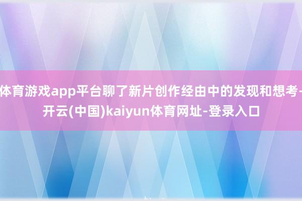 体育游戏app平台聊了新片创作经由中的发现和想考-开云(中国)kaiyun体育网址-登录入口