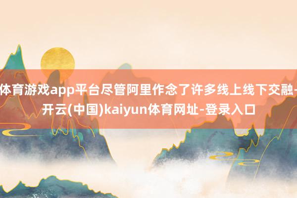 体育游戏app平台尽管阿里作念了许多线上线下交融-开云(中国)kaiyun体育网址-登录入口