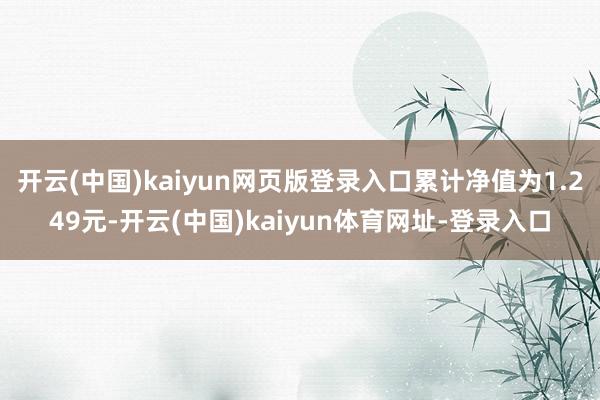 开云(中国)kaiyun网页版登录入口累计净值为1.249元-开云(中国)kaiyun体育网址-登录入口