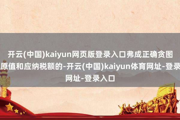 开云(中国)kaiyun网页版登录入口弗成正确贪图房屋原值和应纳税额的-开云(中国)kaiyun体育网址-登录入口