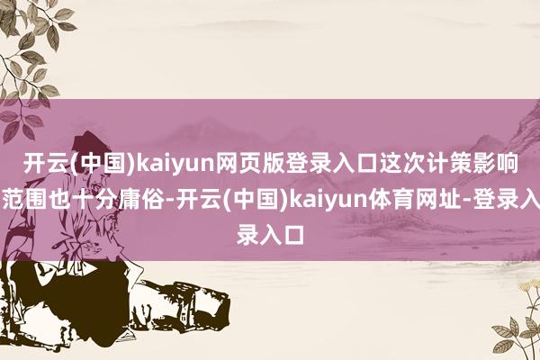 开云(中国)kaiyun网页版登录入口　　这次计策影响的范围也十分庸俗-开云(中国)kaiyun体育网址-登录入口