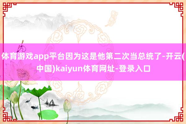 体育游戏app平台因为这是他第二次当总统了-开云(中国)kaiyun体育网址-登录入口