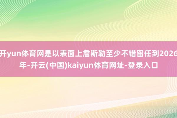 开yun体育网是以表面上詹斯勒至少不错留任到2026年-开云(中国)kaiyun体育网址-登录入口