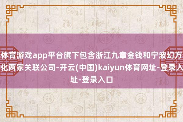 体育游戏app平台旗下包含浙江九章金钱和宁波幻方量化两家关联公司-开云(中国)kaiyun体育网址-登录入口