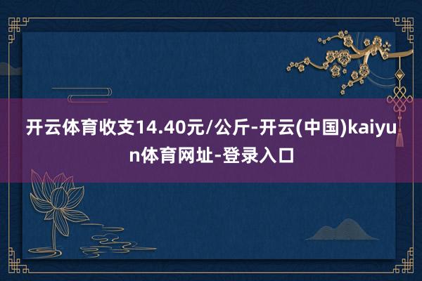 开云体育收支14.40元/公斤-开云(中国)kaiyun体育网址-登录入口