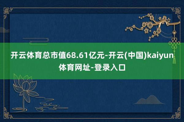 开云体育总市值68.61亿元-开云(中国)kaiyun体育网址-登录入口