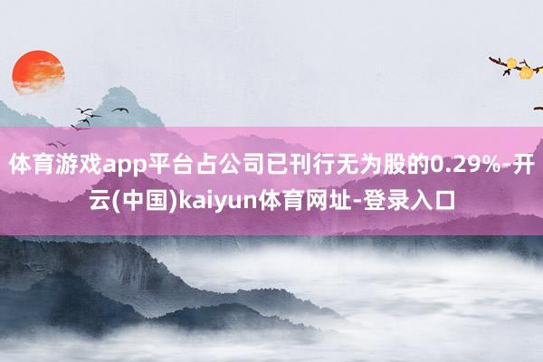 体育游戏app平台占公司已刊行无为股的0.29%-开云(中国)kaiyun体育网址-登录入口