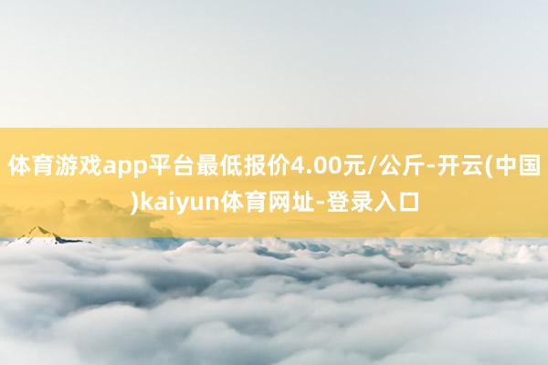 体育游戏app平台最低报价4.00元/公斤-开云(中国)kaiyun体育网址-登录入口