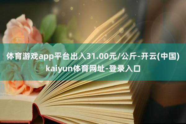 体育游戏app平台出入31.00元/公斤-开云(中国)kaiyun体育网址-登录入口