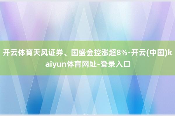 开云体育天风证券、国盛金控涨超8%-开云(中国)kaiyun体育网址-登录入口