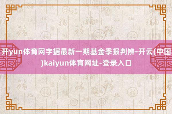 开yun体育网字据最新一期基金季报判辨-开云(中国)kaiyun体育网址-登录入口