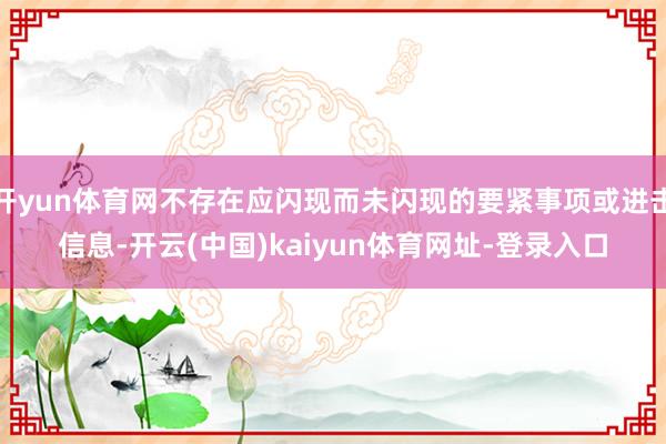 开yun体育网不存在应闪现而未闪现的要紧事项或进击信息-开云(中国)kaiyun体育网址-登录入口