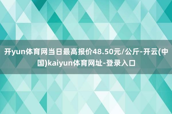 开yun体育网当日最高报价48.50元/公斤-开云(中国)kaiyun体育网址-登录入口