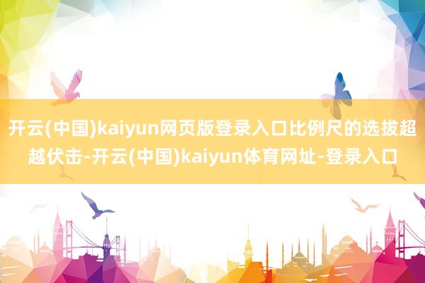 开云(中国)kaiyun网页版登录入口比例尺的选拔超越伏击-开云(中国)kaiyun体育网址-登录入口
