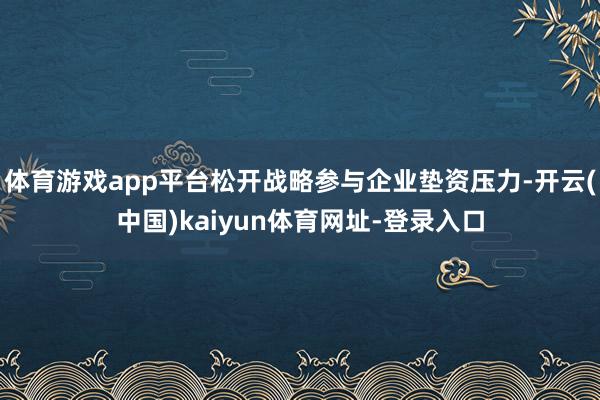 体育游戏app平台松开战略参与企业垫资压力-开云(中国)kaiyun体育网址-登录入口