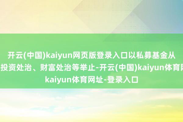 开云(中国)kaiyun网页版登录入口以私募基金从事股权投资、投资处治、财富处治等举止-开云(中国)kaiyun体育网址-登录入口