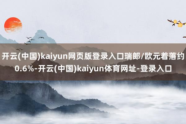 开云(中国)kaiyun网页版登录入口瑞郎/欧元着落约0.6%-开云(中国)kaiyun体育网址-登录入口