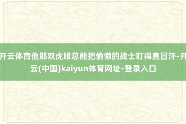 开云体育他那双虎眼总能把偷懒的战士盯得直冒汗-开云(中国)kaiyun体育网址-登录入口