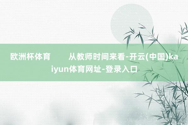 欧洲杯体育        从教师时间来看-开云(中国)kaiyun体育网址-登录入口