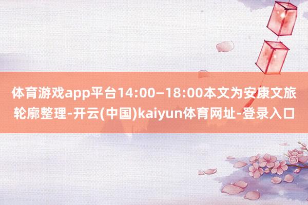 体育游戏app平台14:00—18:00本文为安康文旅轮廓整理-开云(中国)kaiyun体育网址-登录入口