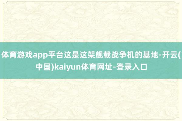 体育游戏app平台这是这架舰载战争机的基地-开云(中国)kaiyun体育网址-登录入口
