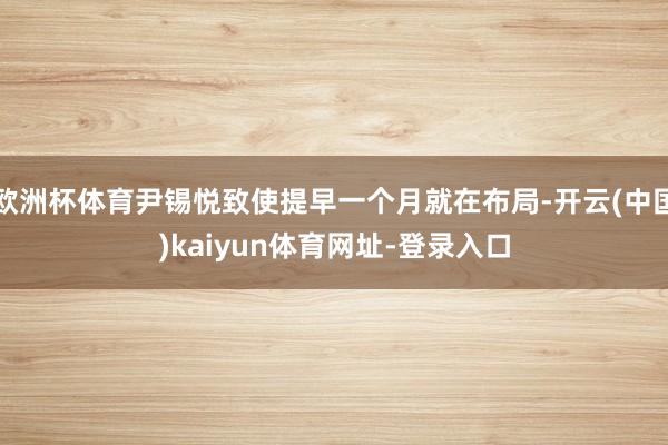 欧洲杯体育尹锡悦致使提早一个月就在布局-开云(中国)kaiyun体育网址-登录入口
