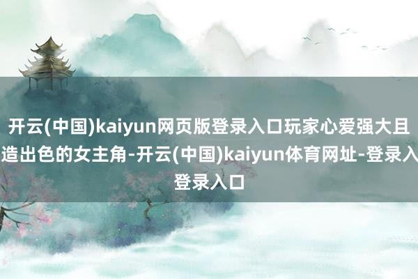 开云(中国)kaiyun网页版登录入口玩家心爱强大且塑造出色的女主角-开云(中国)kaiyun体育网址-登录入口
