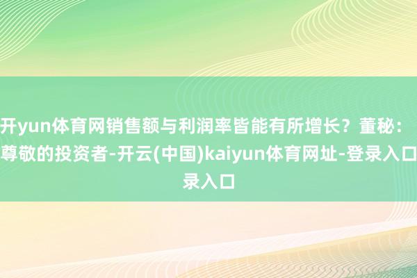 开yun体育网销售额与利润率皆能有所增长？董秘： 尊敬的投资者-开云(中国)kaiyun体育网址-登录入口