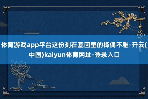 体育游戏app平台这份刻在基因里的择偶不雅-开云(中国)kaiyun体育网址-登录入口