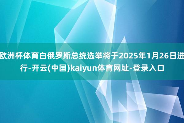欧洲杯体育白俄罗斯总统选举将于2025年1月26日进行-开云(中国)kaiyun体育网址-登录入口