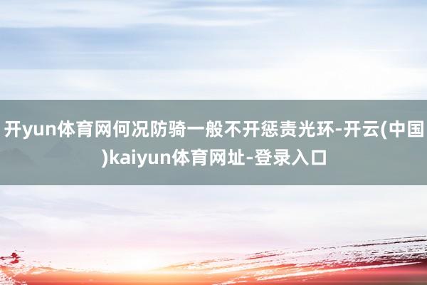 开yun体育网何况防骑一般不开惩责光环-开云(中国)kaiyun体育网址-登录入口
