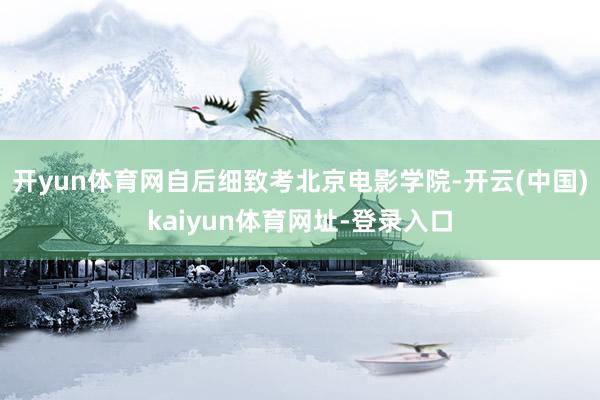 开yun体育网自后细致考北京电影学院-开云(中国)kaiyun体育网址-登录入口