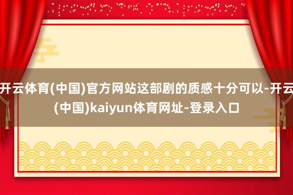 开云体育(中国)官方网站这部剧的质感十分可以-开云(中国)kaiyun体育网址-登录入口