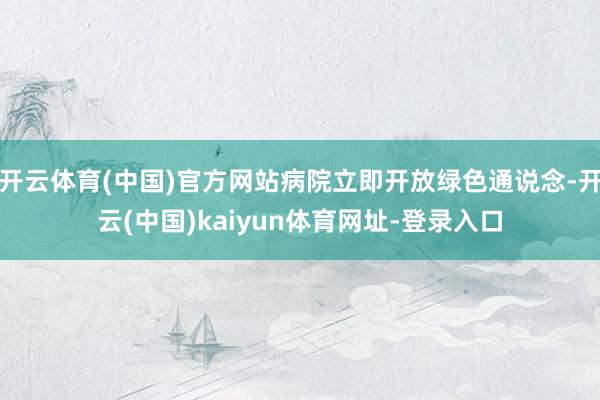 开云体育(中国)官方网站病院立即开放绿色通说念-开云(中国)kaiyun体育网址-登录入口