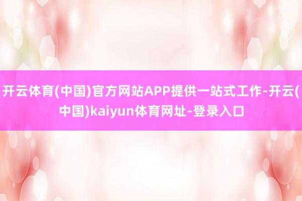 开云体育(中国)官方网站APP提供一站式工作-开云(中国)kaiyun体育网址-登录入口