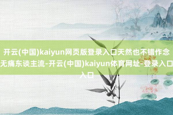 开云(中国)kaiyun网页版登录入口天然也不错作念无痛东谈主流-开云(中国)kaiyun体育网址-登录入口