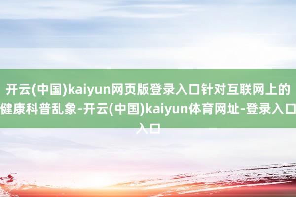开云(中国)kaiyun网页版登录入口针对互联网上的健康科普乱象-开云(中国)kaiyun体育网址-登录入口