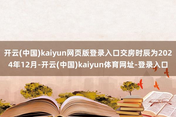 开云(中国)kaiyun网页版登录入口交房时辰为2024年12月-开云(中国)kaiyun体育网址-登录入口
