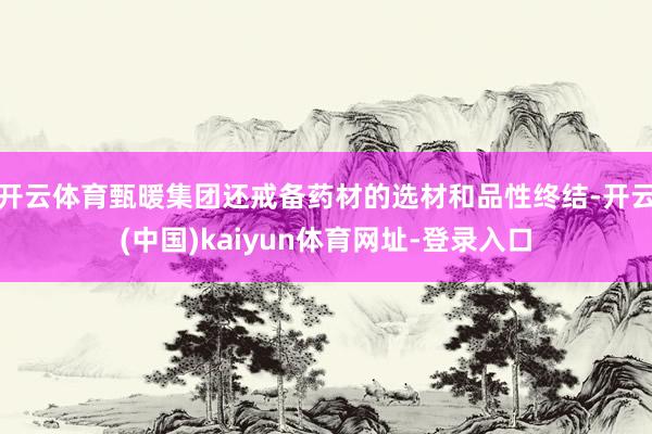 开云体育甄暖集团还戒备药材的选材和品性终结-开云(中国)kaiyun体育网址-登录入口