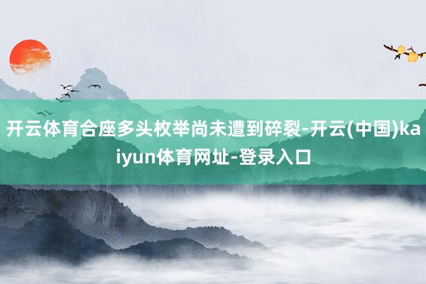 开云体育合座多头枚举尚未遭到碎裂-开云(中国)kaiyun体育网址-登录入口