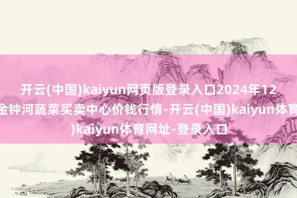 开云(中国)kaiyun网页版登录入口2024年12月23日天津市金钟河蔬菜买卖中心价钱行情-开云(中国)kaiyun体育网址-登录入口