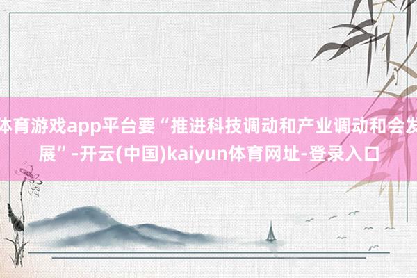 体育游戏app平台要“推进科技调动和产业调动和会发展”-开云(中国)kaiyun体育网址-登录入口