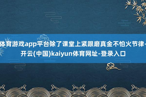 体育游戏app平台除了课堂上紧跟磨真金不怕火节律-开云(中国)kaiyun体育网址-登录入口