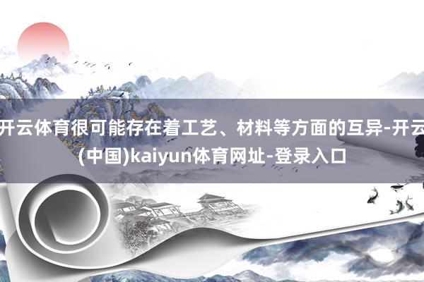 开云体育很可能存在着工艺、材料等方面的互异-开云(中国)kaiyun体育网址-登录入口
