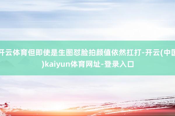 开云体育但即使是生图怼脸拍颜值依然扛打-开云(中国)kaiyun体育网址-登录入口